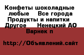 Конфеты шоколадные, любые. - Все города Продукты и напитки » Другое   . Ненецкий АО,Варнек п.